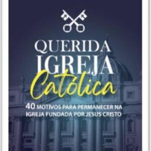 Querida Igreja Católica - 40 Motivos Para Permanecer na Igreja Fundada por Jesus Cristo