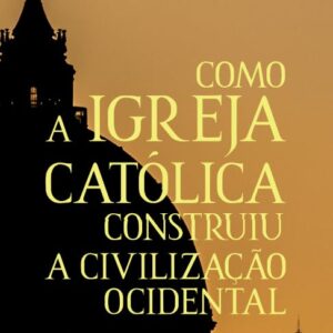 Como a Igreja Católica construiu a civilização ocidental - 11ª Edição